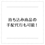 持ち込み商品の手配代行も可能！